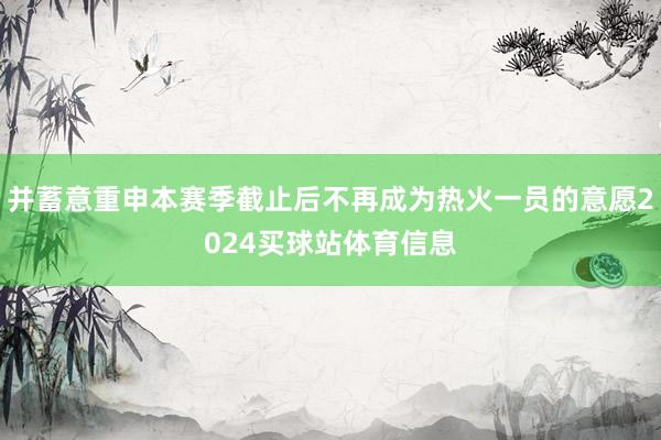 并蓄意重申本赛季截止后不再成为热火一员的意愿2024买球站体育信息