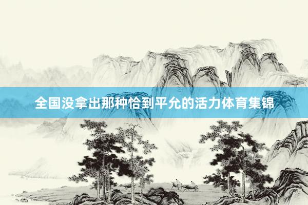 全国没拿出那种恰到平允的活力体育集锦