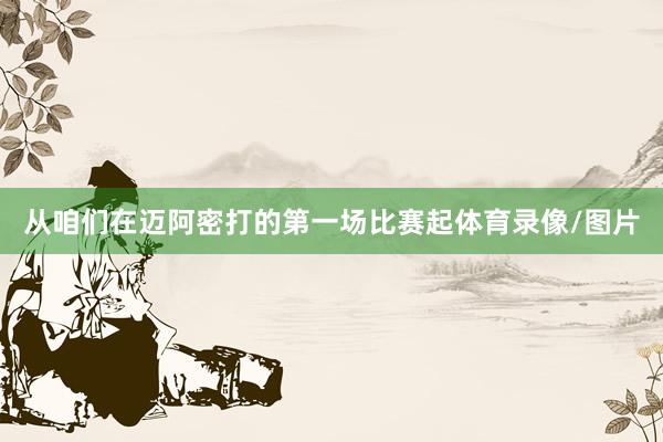 从咱们在迈阿密打的第一场比赛起体育录像/图片