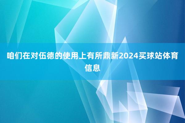 咱们在对伍德的使用上有所鼎新2024买球站体育信息