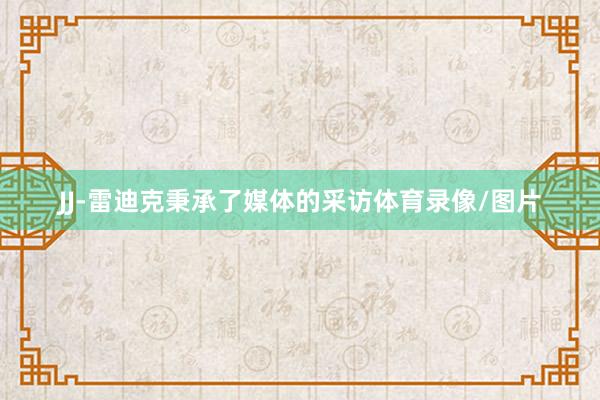 JJ-雷迪克秉承了媒体的采访体育录像/图片