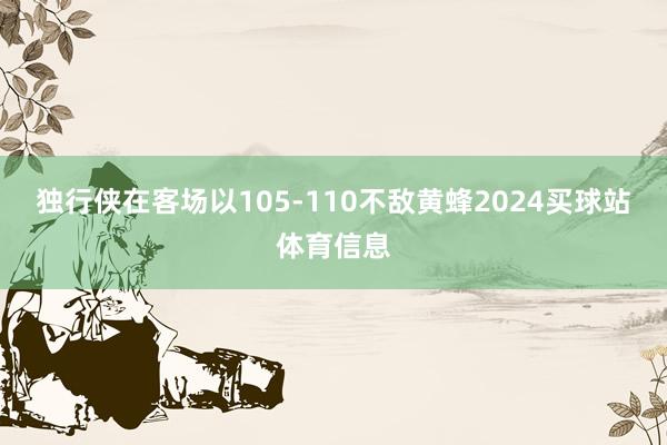 独行侠在客场以105-110不敌黄蜂2024买球站体育信息