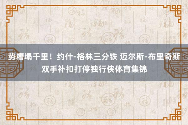 势糟塌千里！约什-格林三分铁 迈尔斯-布里奇斯双手补扣打停独行侠体育集锦