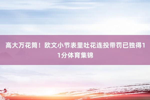 高大万花筒！欧文小节表里吐花连投带罚已独得11分体育集锦