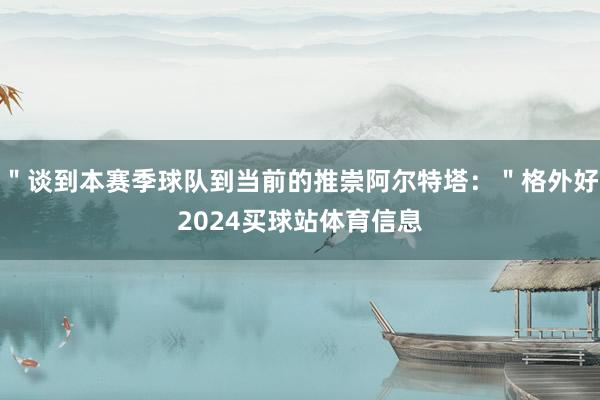 ＂谈到本赛季球队到当前的推崇阿尔特塔：＂格外好2024买球站体育信息