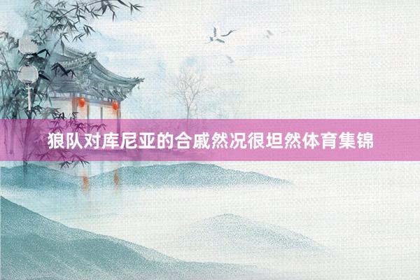 狼队对库尼亚的合戚然况很坦然体育集锦