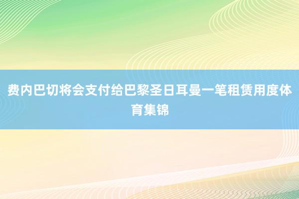 费内巴切将会支付给巴黎圣日耳曼一笔租赁用度体育集锦