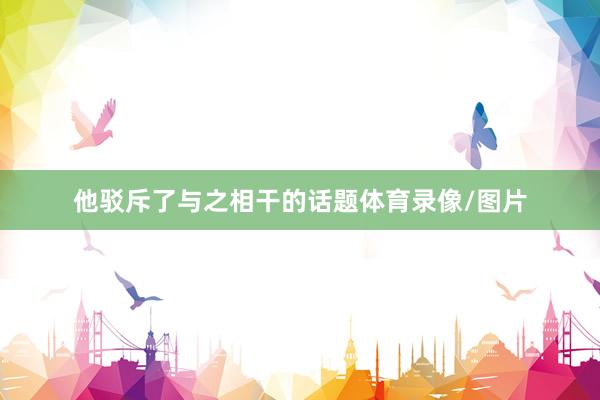 他驳斥了与之相干的话题体育录像/图片