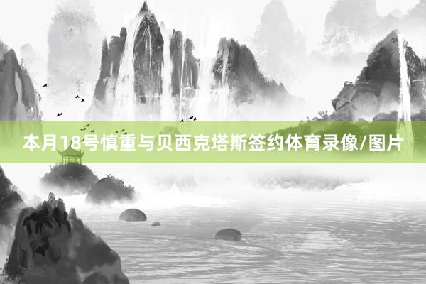 本月18号慎重与贝西克塔斯签约体育录像/图片
