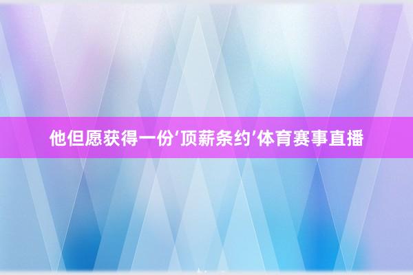 他但愿获得一份‘顶薪条约’体育赛事直播