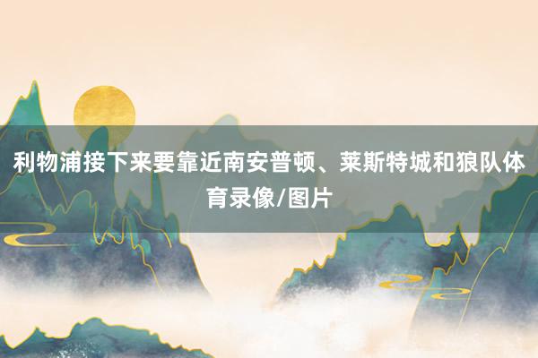 利物浦接下来要靠近南安普顿、莱斯特城和狼队体育录像/图片