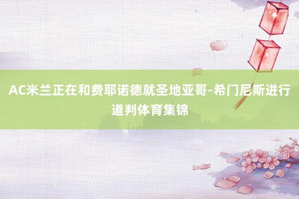 AC米兰正在和费耶诺德就圣地亚哥-希门尼斯进行道判体育集锦