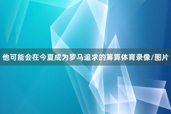 他可能会在今夏成为罗马追求的筹算体育录像/图片