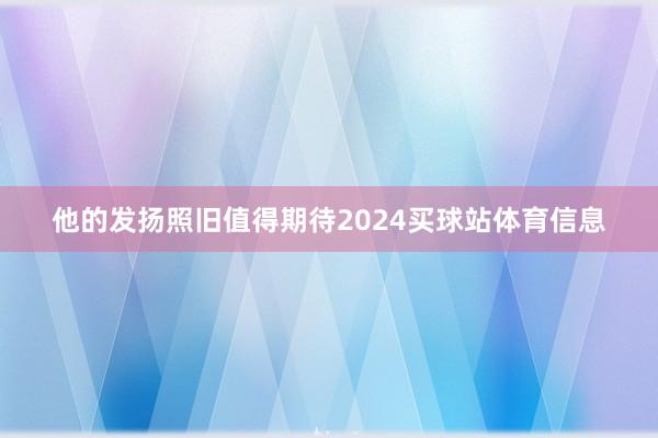 他的发扬照旧值得期待2024买球站体育信息