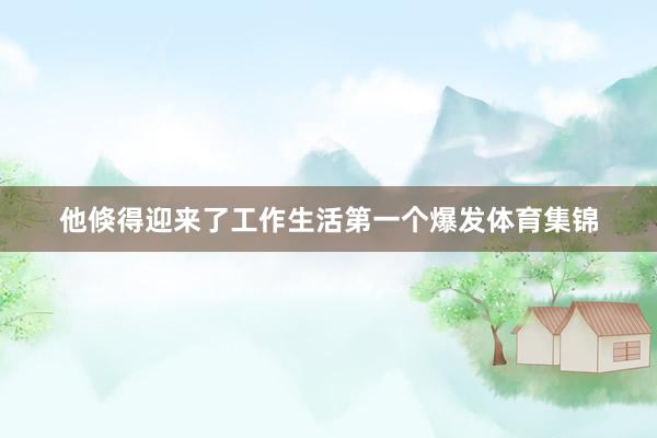 他倏得迎来了工作生活第一个爆发体育集锦