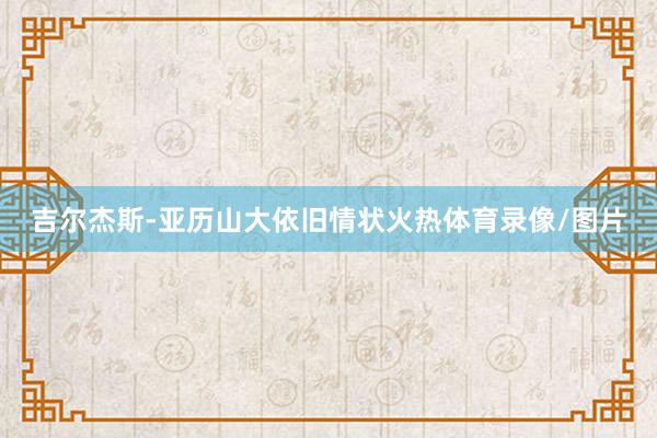 吉尔杰斯-亚历山大依旧情状火热体育录像/图片