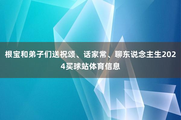 根宝和弟子们送祝颂、话家常、聊东说念主生2024买球站体育信息