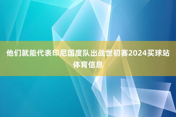 他们就能代表印尼国度队出战世初赛2024买球站体育信息