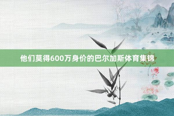 他们莫得600万身价的巴尔加斯体育集锦