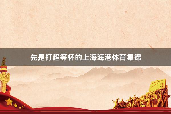 先是打超等杯的上海海港体育集锦