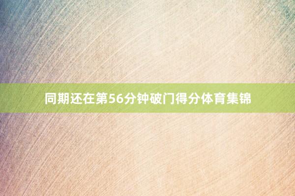 同期还在第56分钟破门得分体育集锦