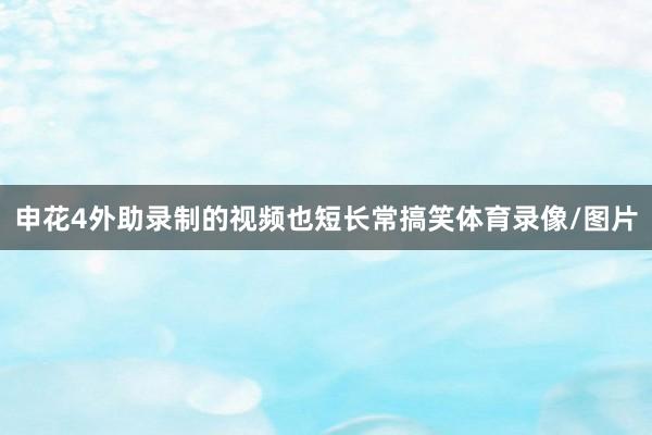 申花4外助录制的视频也短长常搞笑体育录像/图片