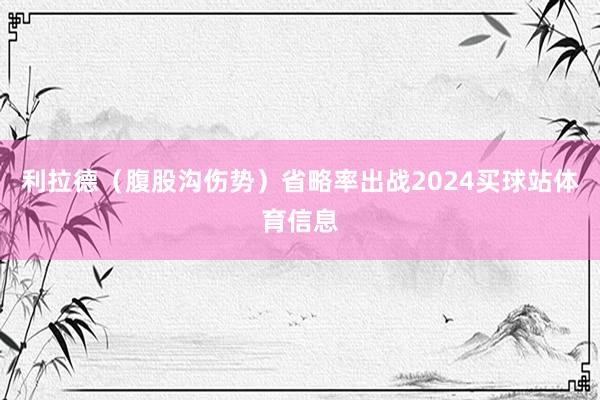 利拉德（腹股沟伤势）省略率出战2024买球站体育信息