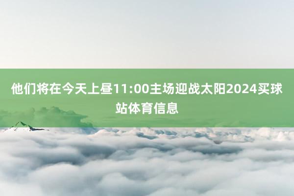他们将在今天上昼11:00主场迎战太阳2024买球站体育信息