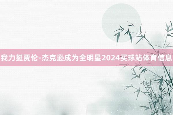 我力挺贾伦-杰克逊成为全明星2024买球站体育信息