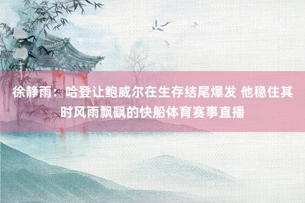 徐静雨：哈登让鲍威尔在生存结尾爆发 他稳住其时风雨飘飖的快船体育赛事直播