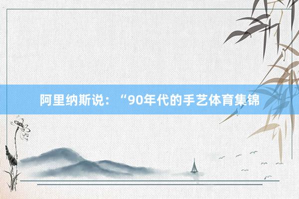 阿里纳斯说：“90年代的手艺体育集锦
