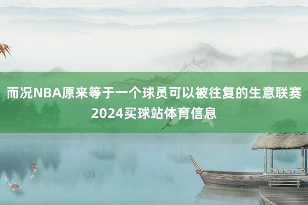 而况NBA原来等于一个球员可以被往复的生意联赛2024买球站体育信息