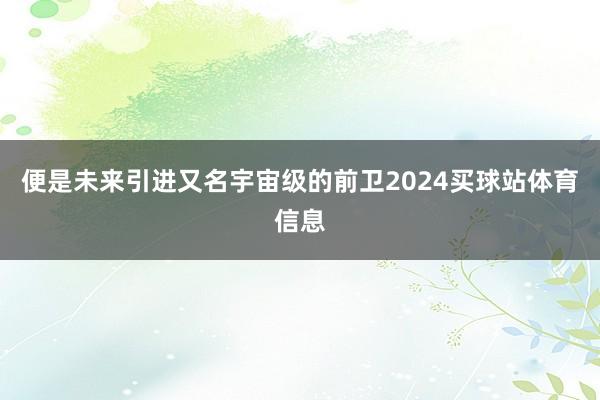 便是未来引进又名宇宙级的前卫2024买球站体育信息