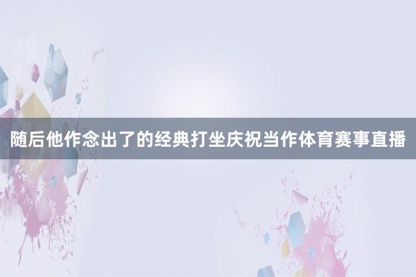 随后他作念出了的经典打坐庆祝当作体育赛事直播