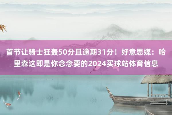 首节让骑士狂轰50分且逾期31分！好意思媒：哈里森这即是你念念要的2024买球站体育信息