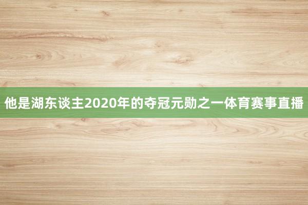 他是湖东谈主2020年的夺冠元勋之一体育赛事直播