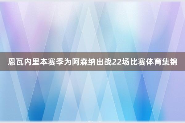 恩瓦内里本赛季为阿森纳出战22场比赛体育集锦