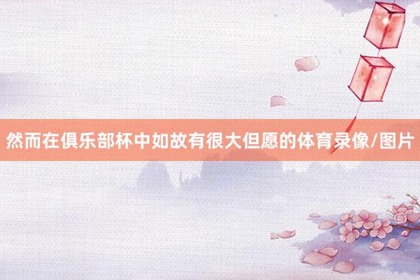 然而在俱乐部杯中如故有很大但愿的体育录像/图片