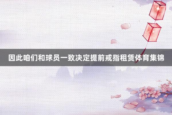 因此咱们和球员一致决定提前戒指租赁体育集锦