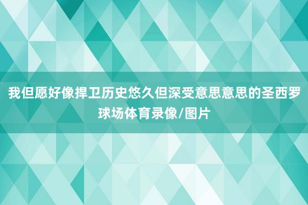 我但愿好像捍卫历史悠久但深受意思意思的圣西罗球场体育录像/图片