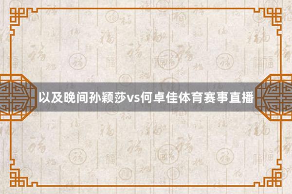 以及晚间孙颖莎vs何卓佳体育赛事直播
