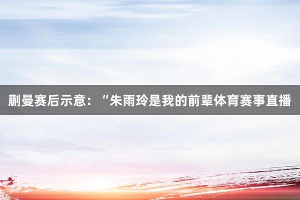 蒯曼赛后示意：“朱雨玲是我的前辈体育赛事直播
