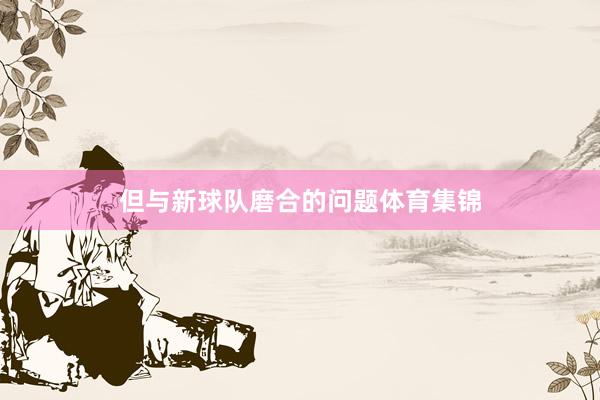 但与新球队磨合的问题体育集锦