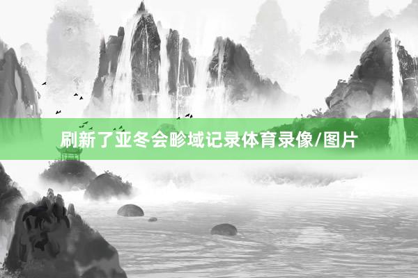刷新了亚冬会畛域记录体育录像/图片