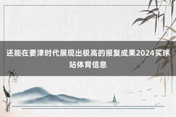 还能在要津时代展现出极高的报复成果2024买球站体育信息