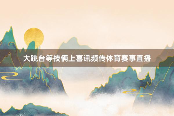 大跳台等技俩上喜讯频传体育赛事直播
