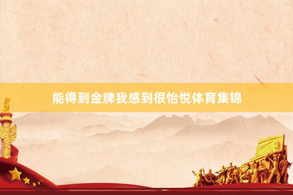 能得到金牌我感到很怡悦体育集锦