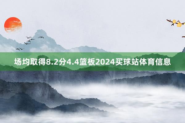 场均取得8.2分4.4篮板2024买球站体育信息
