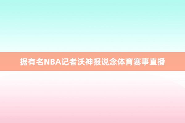 据有名NBA记者沃神报说念体育赛事直播