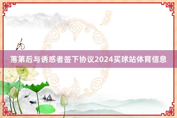 落第后与诱惑者签下协议2024买球站体育信息